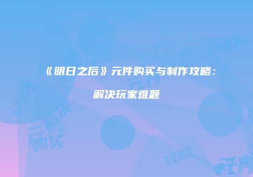 《明日之后》元件购买与制作攻略：解决玩家难题