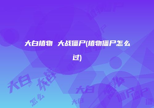 大白植物 大战僵尸(植物僵尸怎么过)