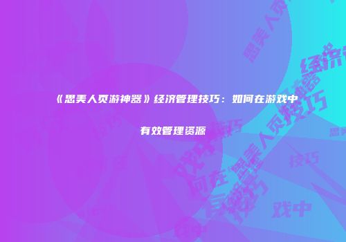 《思美人页游神器》经济管理技巧：如何在游戏中有效管理资源
