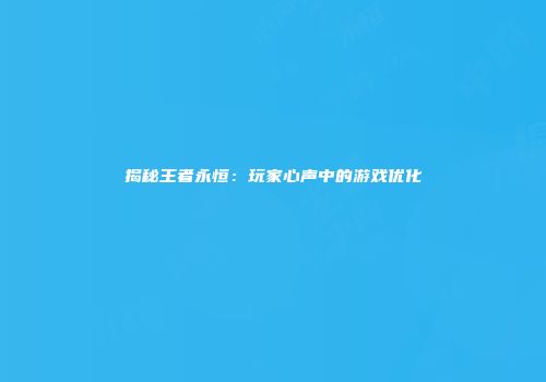 揭秘王者永恒：玩家心声中的游戏优化