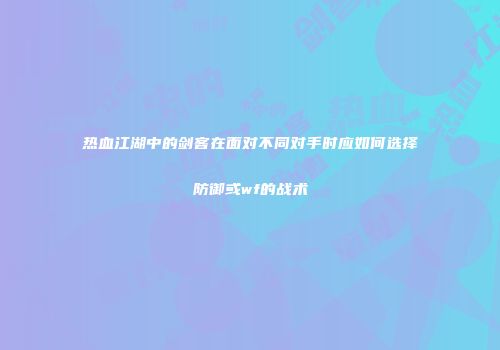 热血江湖中的剑客在面对不同对手时应如何选择防御或wf的战术