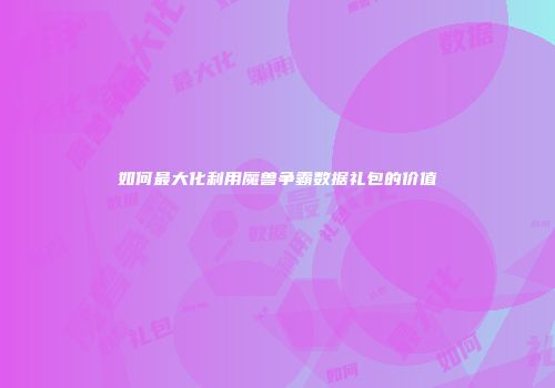 如何最大化利用魔兽争霸数据礼包的价值