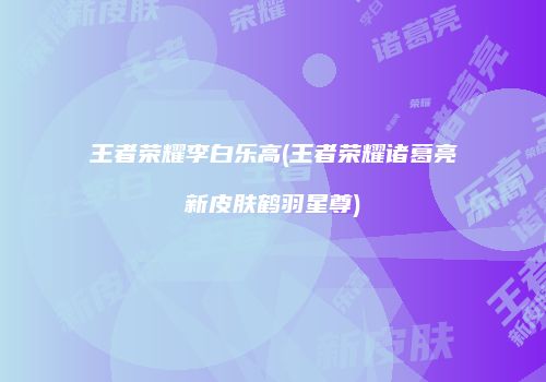 王者荣耀李白乐高(王者荣耀诸葛亮新皮肤鹤羽星尊)