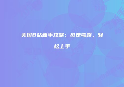 美国B站新手攻略：少走弯路，轻松上手