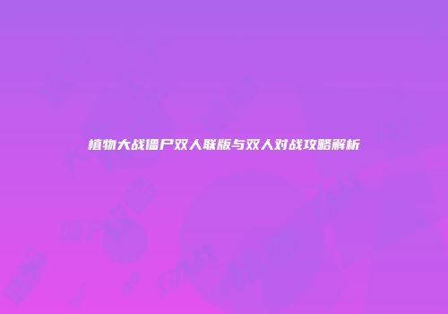植物大战僵尸双人联版与双人对战攻略解析
