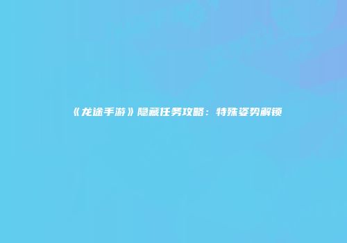 《龙途手游》隐藏任务攻略：特殊姿势解锁