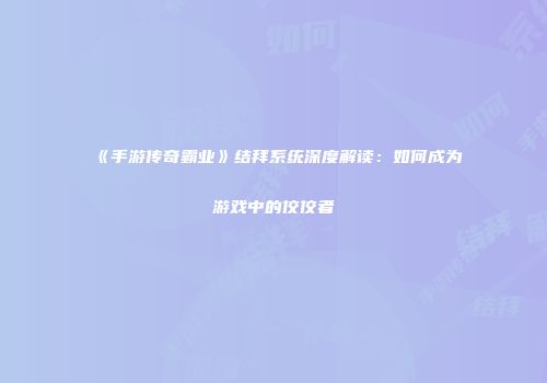 《手游传奇霸业》结拜系统深度解读：如何成为游戏中的佼佼者