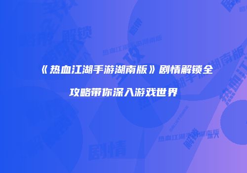 《热血江湖手游湖南版》剧情解锁全攻略带你深入游戏世界