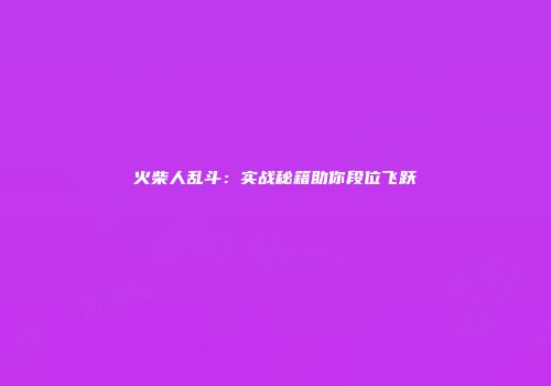 火柴人乱斗：实战秘籍助你段位飞跃