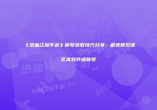《热血江湖手游》称号获取技巧分享：避免常见误区高效升级称号