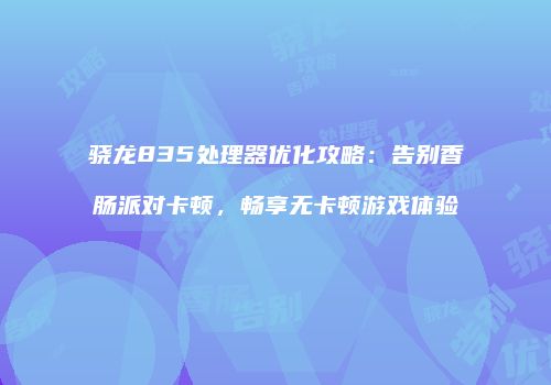 骁龙835处理器优化攻略：告别香肠派对卡顿，畅享无卡顿游戏体验
