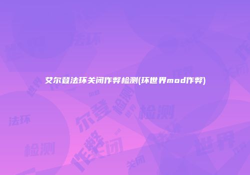 艾尔登法环关闭作弊检测(环世界mod作弊)