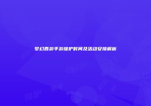 梦幻西游手游维护时间及活动安排解析