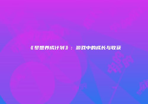 《梦想养成计划》：游戏中的成长与收获