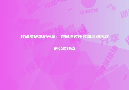 攻城掠地攻略分享：如何通过任务和活动获取更多属性点