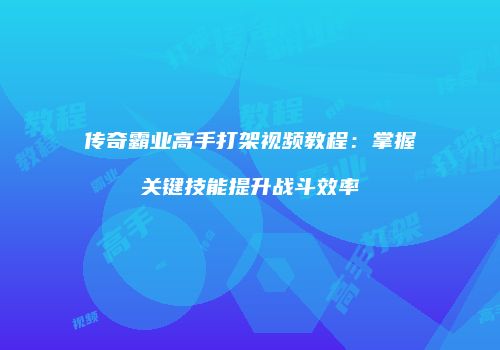 传奇霸业高手打架视频教程:掌握关键技能提升战斗效率