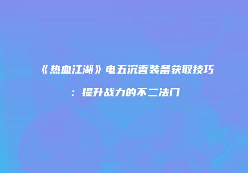 《热血江湖》电五沉香装备获取技巧：提升战力的不二法门