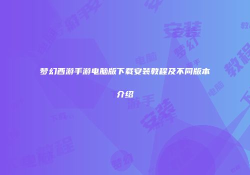 梦幻西游手游电脑版下载安装教程及不同版本介绍