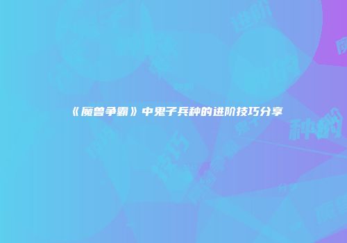 《魔兽争霸》中鬼子兵种的进阶技巧分享