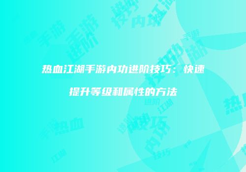 热血江湖手游内功进阶技巧：快速提升等级和属性的方法