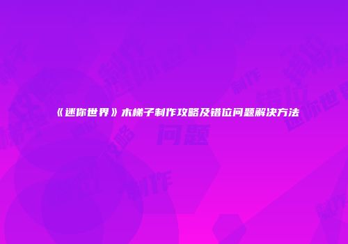 《迷你世界》木梯子制作攻略及错位问题解决方法