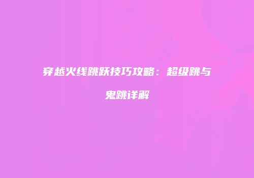穿越火线跳跃技巧攻略：超级跳与鬼跳详解