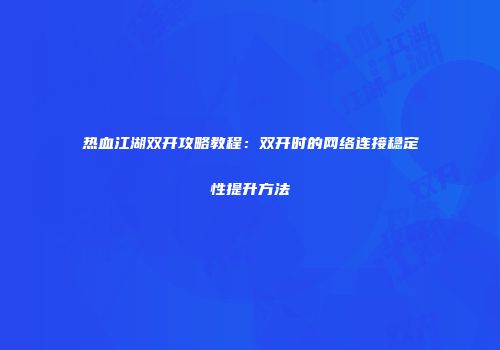 热血江湖双开攻略教程：双开时的网络连接稳定性提升方法
