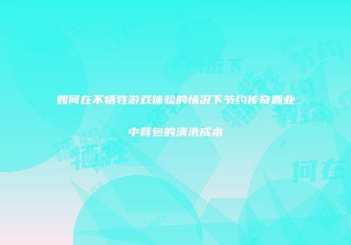 如何在不牺牲游戏体验的情况下节约传奇霸业中背包的清洗成本