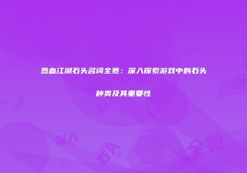 热血江湖石头名词全览：深入探索游戏中的石头种类及其重要性