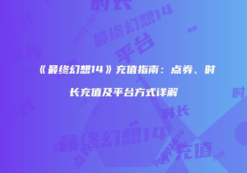 《最终幻想14》充值指南：点券、时长充值及平台方式详解