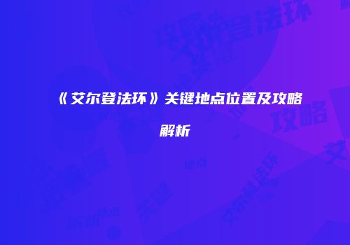 《艾尔登法环》关键地点位置及攻略解析