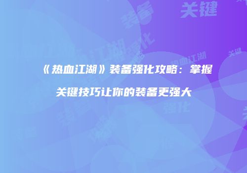 《热血江湖》装备强化攻略：掌握关键技巧让你的装备更强大