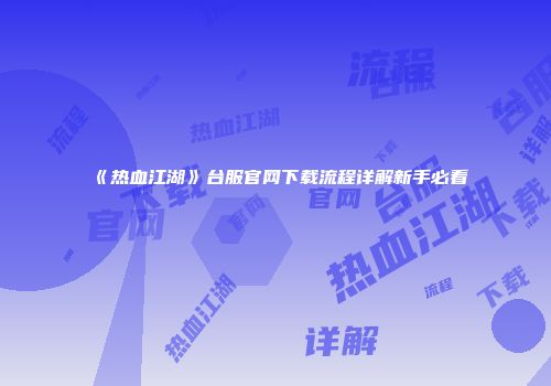 《热血江湖》台服官网下载流程详解新手必看