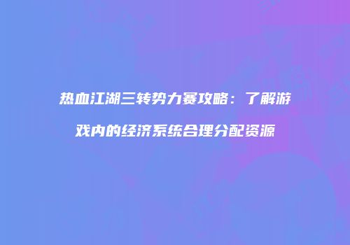 热血江湖三转势力赛攻略：了解游戏内的经济系统合理分配资源