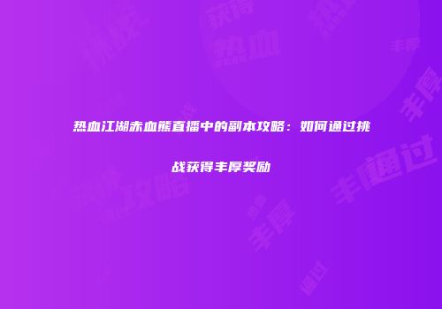 热血江湖赤血熊直播中的副本攻略：如何通过挑战获得丰厚奖励