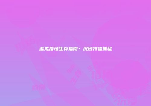 虚拟猎场生存指南：沉浸狩猎体验