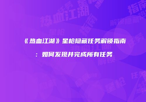 《热血江湖》星枪隐藏任务解锁指南：如何发现并完成所有任务