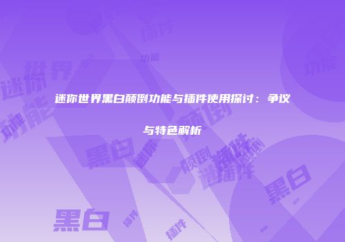 迷你世界黑白颠倒功能与插件使用探讨：争议与特色解析