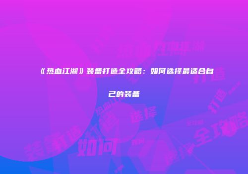 《热血江湖》装备打造全攻略：如何选择最适合自己的装备