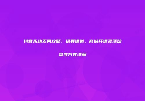 抖音永劫无间攻略：招募通道、商城开通及活动参与方式详解