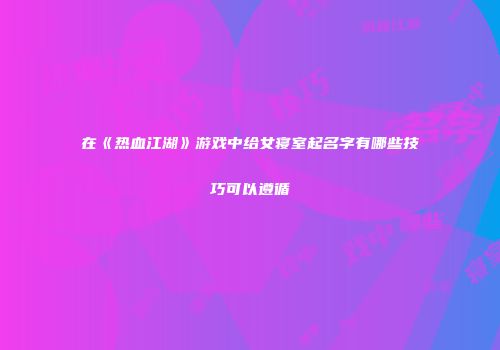 在《热血江湖》游戏中给女寝室起名字有哪些技巧可以遵循