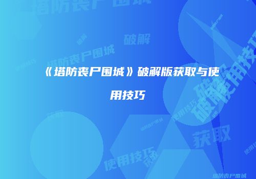 《塔防丧尸围城》破解版获取与使用技巧