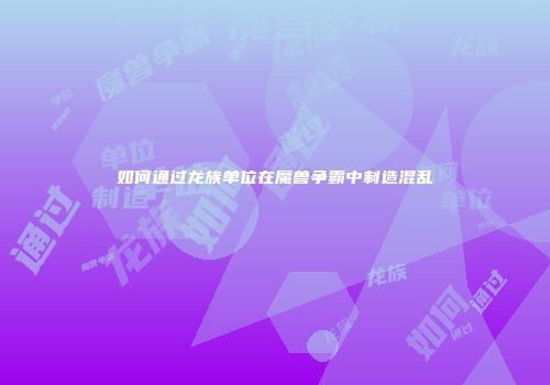如何通过龙族单位在魔兽争霸中制造混乱