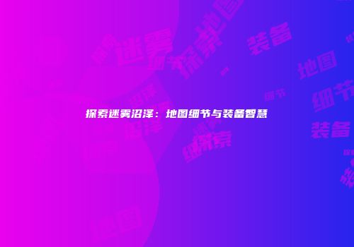 探索迷雾沼泽：地图细节与装备智慧