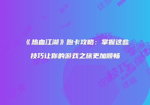 《热血江湖》跑卡攻略:掌握这些技巧让你的游戏之旅更加顺畅