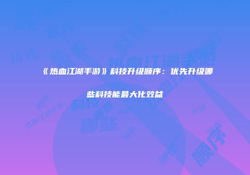《热血江湖手游》科技升级顺序：优先升级哪些科技能最大化效益