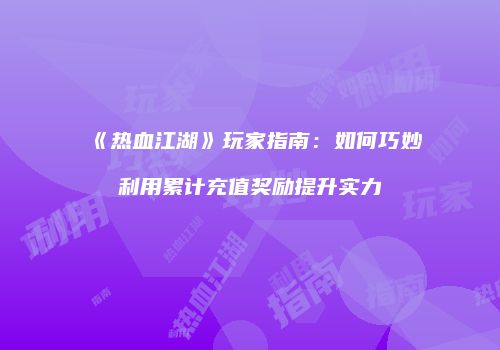 《热血江湖》玩家指南：如何巧妙利用累计充值奖励提升实力