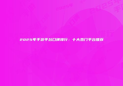2025年手游平台口碑排行:十大热门平台推荐