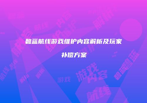 碧蓝航线游戏维护内容解析及玩家补偿方案