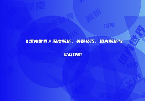 《坦克世界》深度解析：关键技巧、坦克解析与实战攻略